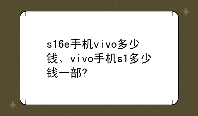s16e手机vivo多少钱、vivo手机s1多少钱一部?