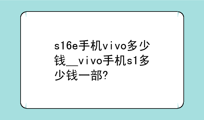 s16e手机vivo多少钱__vivo手机s1多少钱一部?
