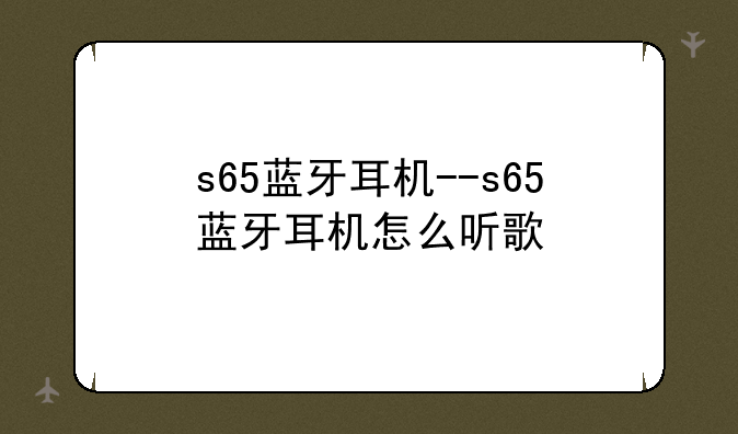 s65蓝牙耳机--s65蓝牙耳机怎么听歌
