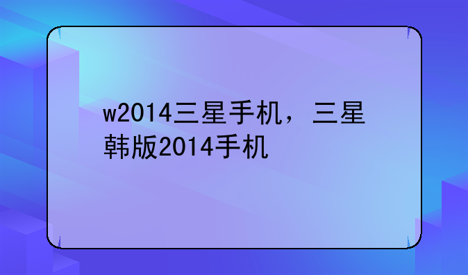 w2014三星手机，三星韩版2014手机