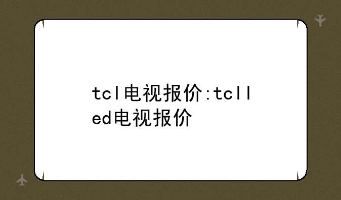 tcl电视报价:tclled电视报价