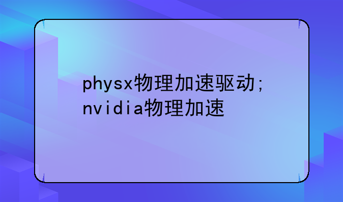 physx物理加速驱动;nvidia物理加速