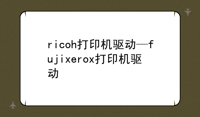 ricoh打印机驱动—fujixerox打印机驱动