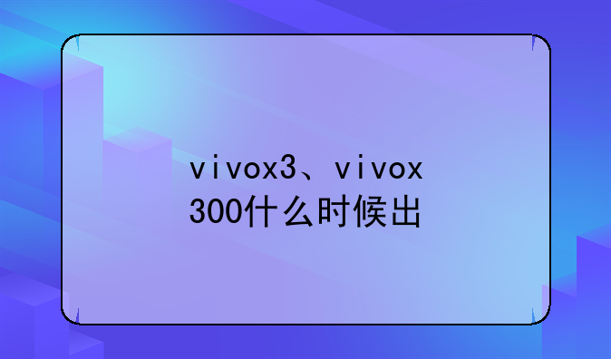 vivox3、vivox300什么时候出