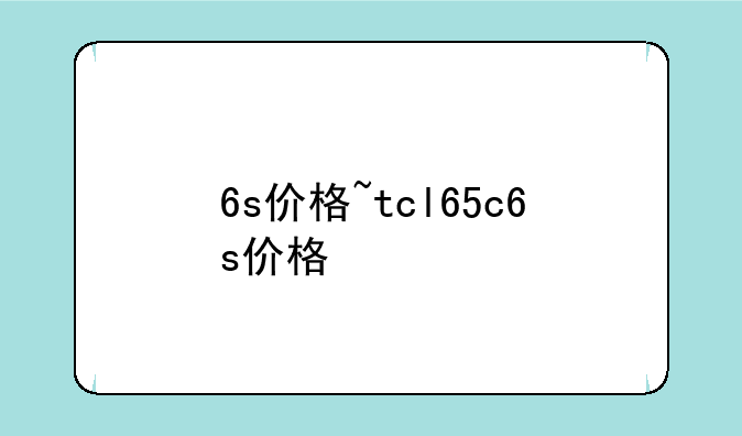 6s价格~tcl65c6s价格