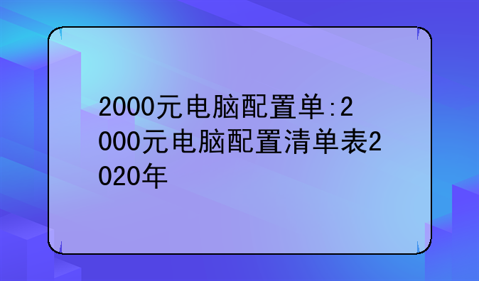 2000元电脑配置单:2000元电脑配置清单表2020年