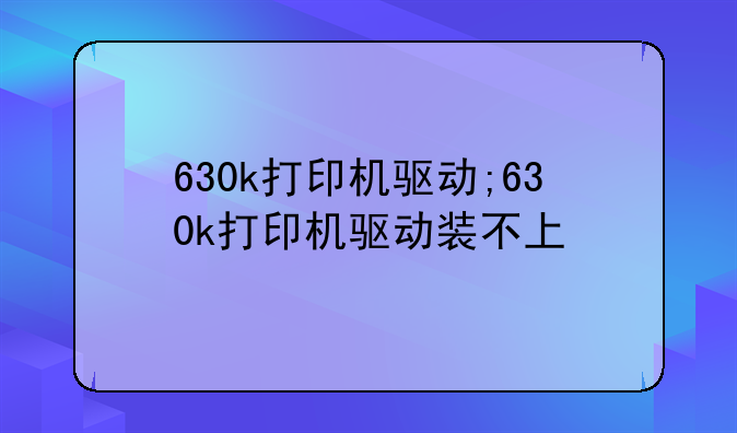 630k打印机驱动;630k打印机驱动装不上