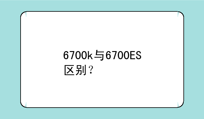 6700k与6700ES区别？