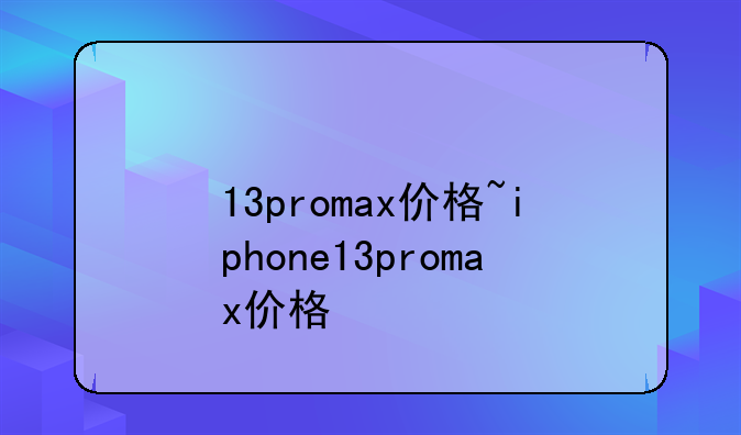 13promax价格~iphone13promax价格