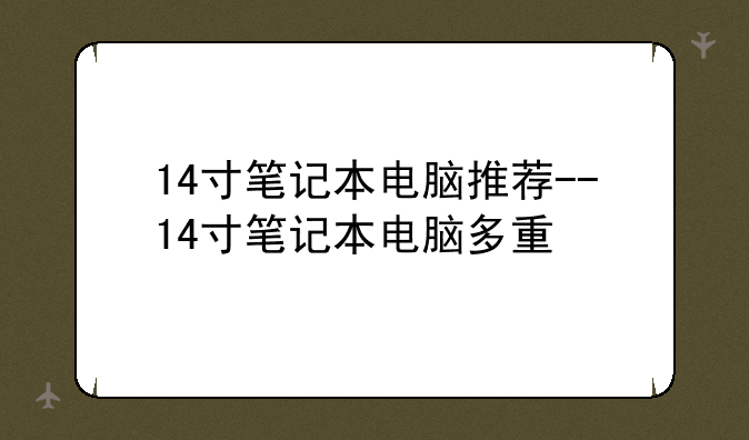 14寸笔记本电脑推荐--14寸笔记本电脑多重
