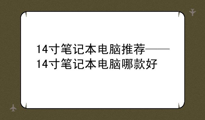 14寸笔记本电脑推荐——14寸笔记本电脑哪款好