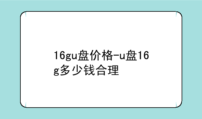 16gu盘价格-u盘16g多少钱合理