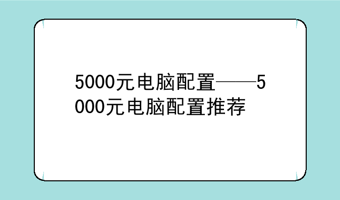 5000元电脑配置——5000元电脑配置推荐