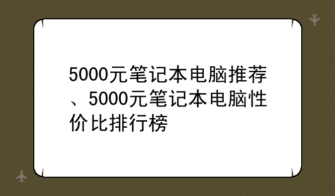 5000元笔记本电脑推荐、5000元笔记本电脑性价比排行榜
