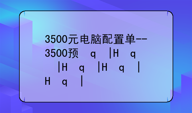 3500元电脑配置单--3500预算电脑配置