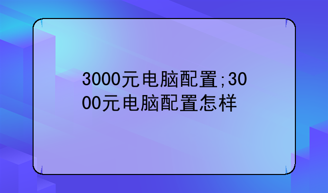 3000元电脑配置;3000元电脑配置怎样