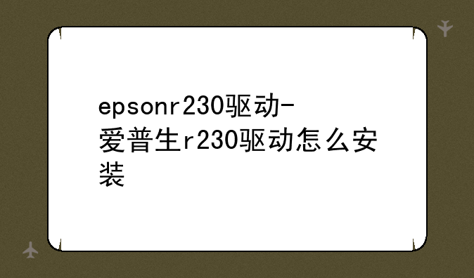 epsonr230驱动-爱普生r230驱动怎么安装
