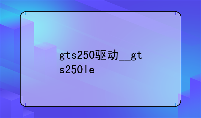 gts250驱动__gts250le