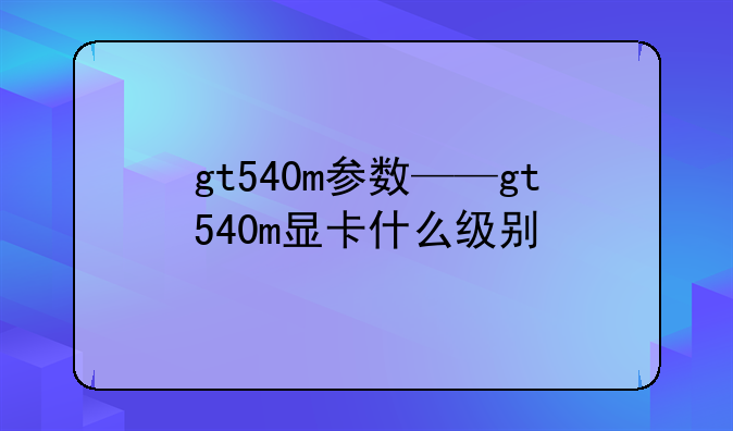 gt540m参数——gt540m显卡什么级别