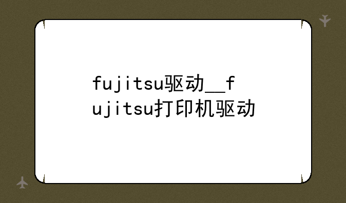 fujitsu驱动__fujitsu打印机驱动
