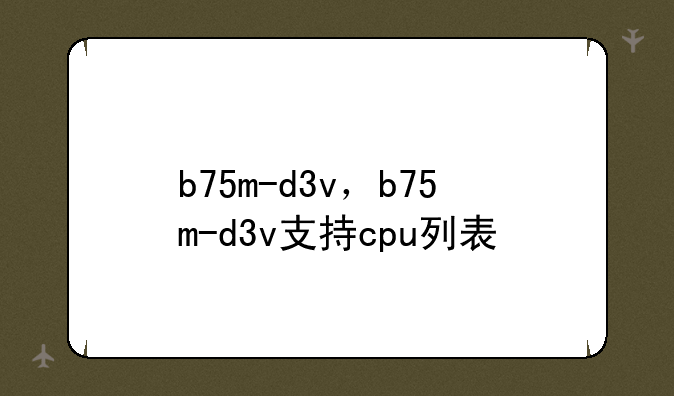 b75m-d3v，b75m-d3v支持cpu列表