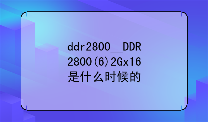 ddr2800__DDR2800(6)2Gx16是什么时候的
