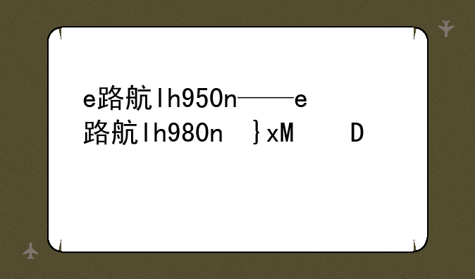 e路航lh950n——e路航lh980n升级版