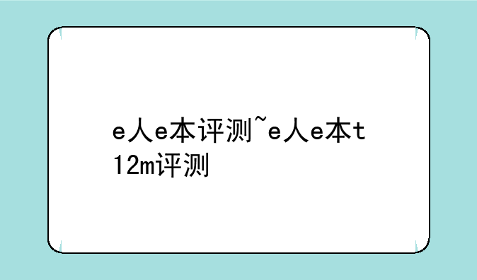 e人e本评测~e人e本t12m评测