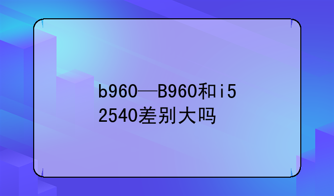 b960—B960和i52540差别大吗