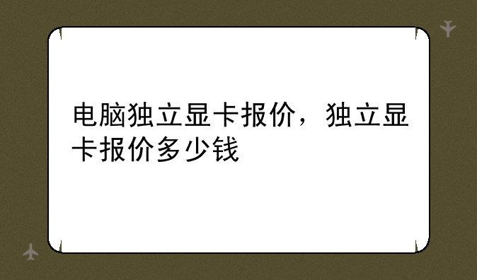 电脑独立显卡报价，独立显卡报价多少钱