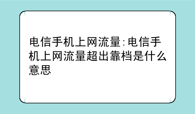 电信手机上网流量:电信手机上网流量超出靠档是什么意思