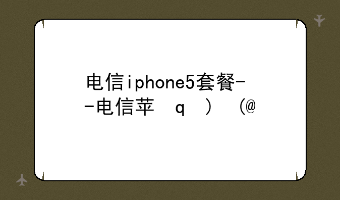 电信iphone5套餐--电信苹果5g