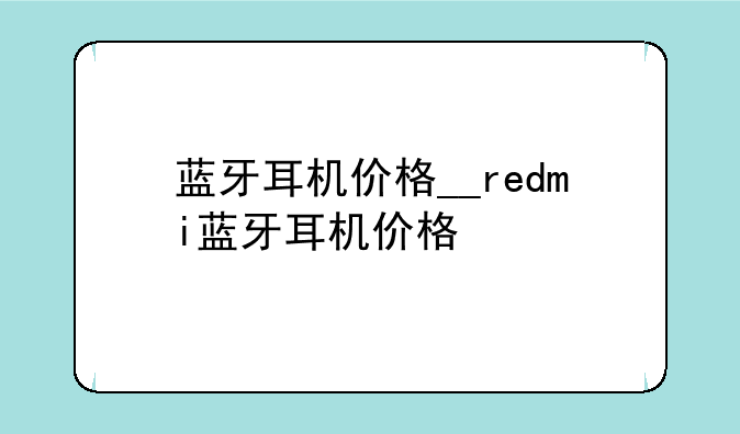 蓝牙耳机价格__redmi蓝牙耳机价格