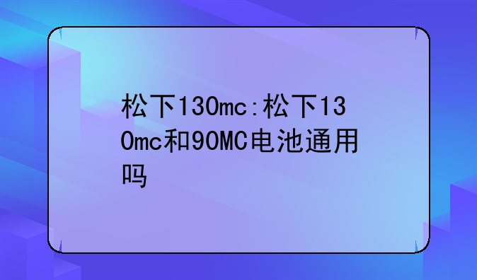 松下130mc:松下130mc和90MC电池通用吗