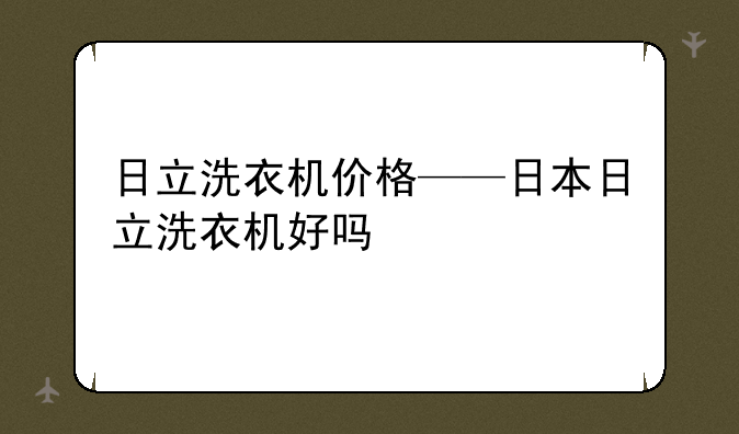 日立洗衣机价格——日本日立洗衣机好吗