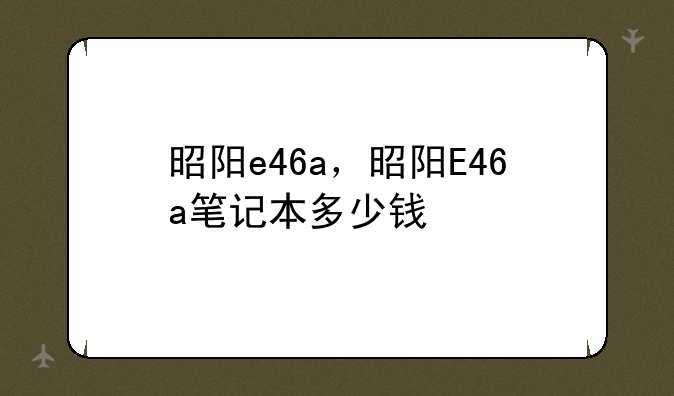 昭阳e46a，昭阳E46a笔记本多少钱