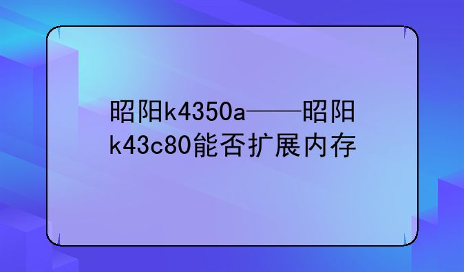 昭阳k4350a——昭阳k43c80能否扩展内存