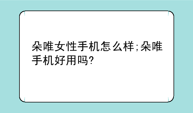 朵唯女性手机怎么样;朵唯手机好用吗?