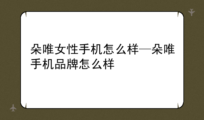 朵唯女性手机怎么样—朵唯手机品牌怎么样