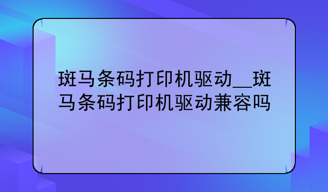 斑马条码打印机驱动__斑马条码打印机驱动兼容吗