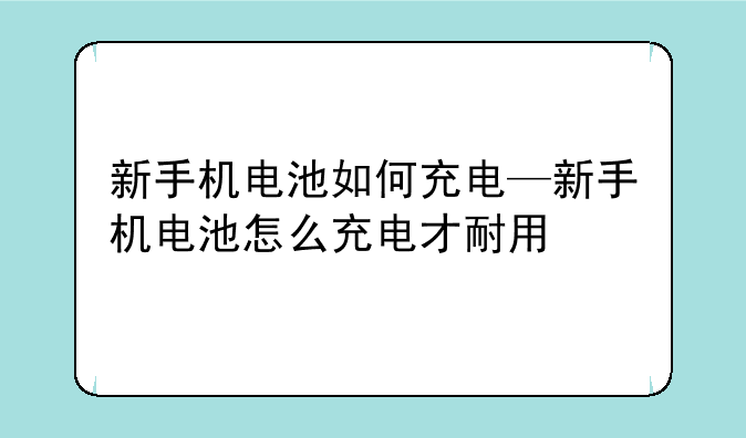 新手机电池如何充电—新手机电池怎么充电才耐用