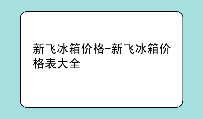 新飞冰箱价格-新飞冰箱价格表大全