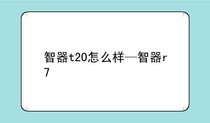 智器t20怎么样—智器r7