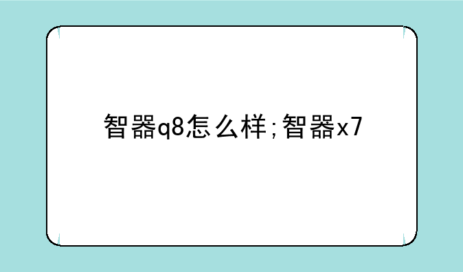 智器q8怎么样;智器x7
