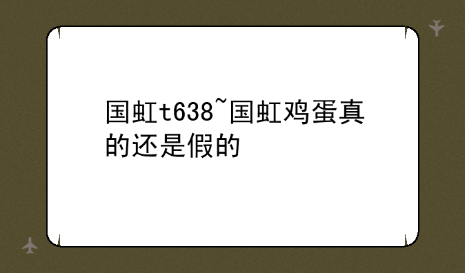 国虹t638~国虹鸡蛋真的还是假的