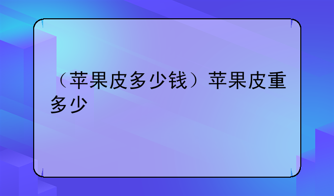 （苹果皮多少钱）苹果皮重多少