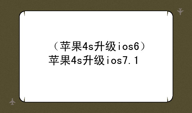 （苹果4s升级ios6）苹果4s升级ios7.1