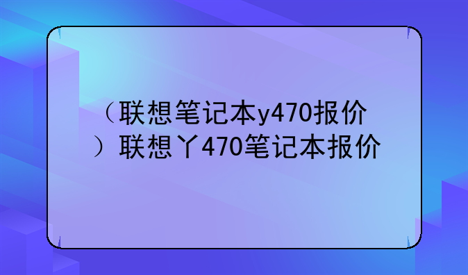 （联想笔记本y470报价）联想丫470笔记本报价