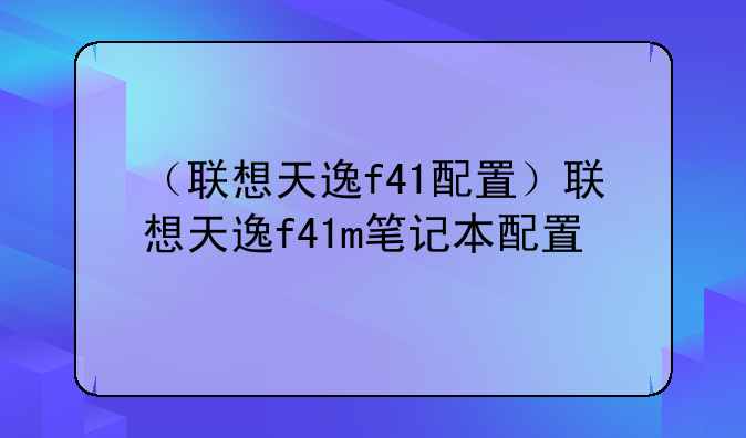 （联想天逸f41配置）联想天逸f41m笔记本配置