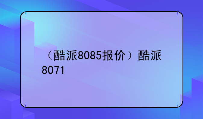 （酷派8085报价）酷派8071